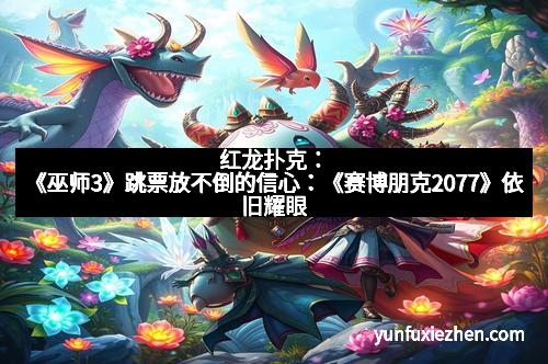 红龙扑克：《巫师3》跳票放不倒的信心：《赛博朋克2077》依旧耀眼