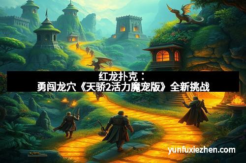 红龙扑克：勇闯龙穴《天骄2活力魔宠版》全新挑战